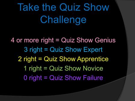 Take the Quiz Show Challenge 4 or more right = Quiz Show Genius 3 right = Quiz Show Expert 2 right = Quiz Show Apprentice 1 right = Quiz Show Novice 0.
