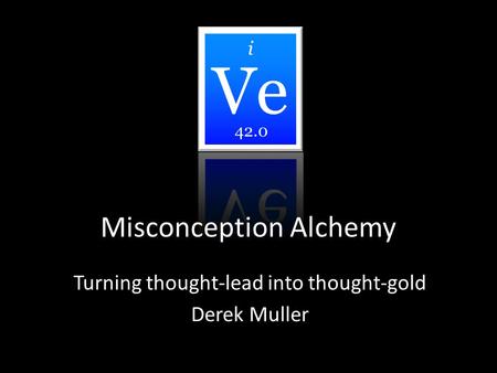Misconception Alchemy Turning thought-lead into thought-gold Derek Muller i 42.0.