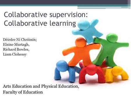 Collaborative supervision: Collaborative learning Déirdre Ní Chróinín; Elaine Murtagh, Richard Bowles, Liam Clohessy Arts Education and Physical Education,