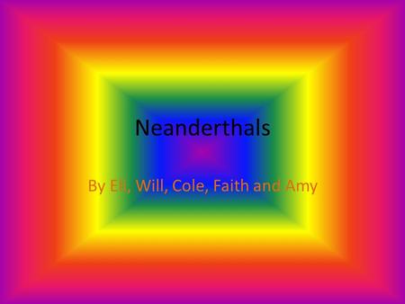 Neanderthals By Eli, Will, Cole, Faith and Amy Introduction Are you ready to learn about the most interesting things in the whole, wide world? Well,