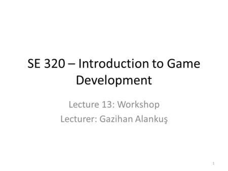 SE 320 – Introduction to Game Development Lecture 13: Workshop Lecturer: Gazihan Alankuş 1.