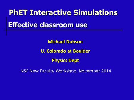 PhET Interactive Simulations Michael Dubson U. Colorado at Boulder Physics Dept Effective classroom use NSF New Faculty Workshop, November 2014.