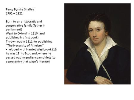 Percy Bysshe Shelley 1792 – 1822 Born to an aristocratic and conservative family (father in parliament) Went to Oxford in 1810 (and published his first.