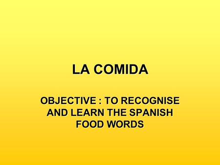 LA COMIDA OBJECTIVE : TO RECOGNISE AND LEARN THE SPANISH FOOD WORDS.