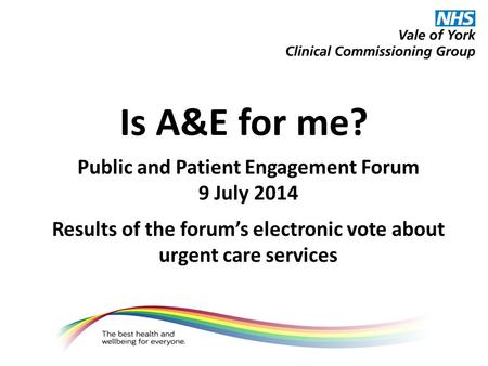 Is A&E for me? Public and Patient Engagement Forum 9 July 2014 Results of the forum’s electronic vote about urgent care services.