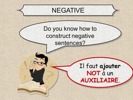 NEGATIVE Do you know how to construct negative sentences? ajouter NOT AUXILIAIRE Il faut ajouter NOT à un AUXILIAIRE. Il faut ajouter NOT NOT à un AUXILIAIRE.