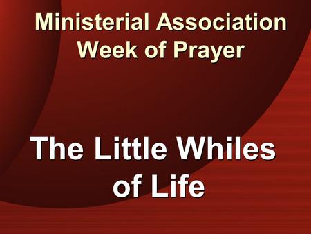 Ministerial Association Week of Prayer The Little Whiles of Life.