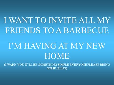 I WANT TO INVITE ALL MY FRIENDS TO A BARBECUE I’M HAVING AT MY NEW HOME (I WARN YOU IT’LL BE SOMETHING SIMPLE EVERYONE PLEASE BRING SOMETHING)