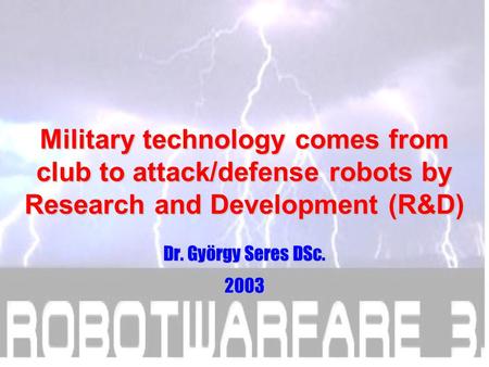Military technology comes from club to attack/defense robots by Research and Development (R&D) Dr. György Seres DSc. 2003.
