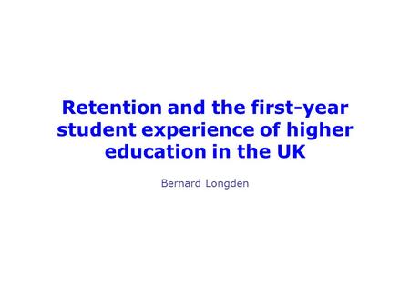 Retention and the first-year student experience of higher education in the UK Bernard Longden.
