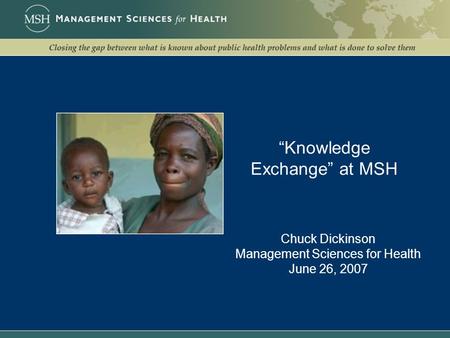 “Knowledge Exchange” at MSH Chuck Dickinson Management Sciences for Health June 26, 2007.