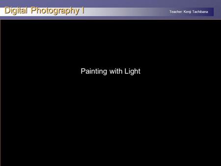 Teacher: Kenji Tachibana Digital Photography I x Painting with Light.