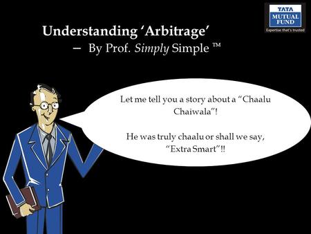 Understanding ‘Arbitrage’ – By Prof. Simply Simple TM Let me tell you a story about a “Chaalu Chaiwala”! He was truly chaalu or shall we say, “Extra Smart”!!