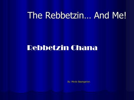 The Rebbetzin… And Me! By: Mirele Baumgarten By: Mirele Baumgarten Rebbetzin Chana.