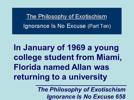 The Philosophy of Exotischism Ignorance Is No Excuse 658 In January of 1969 a young college student from Miami, Florida named Allan was returning to a.