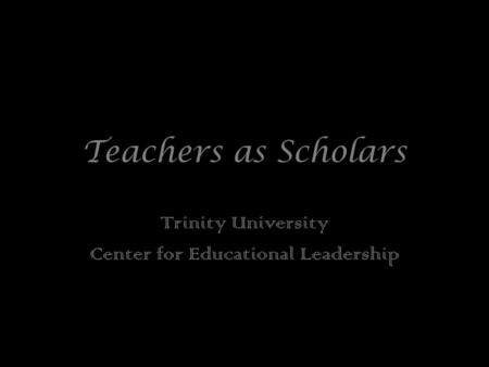 Teachers as Scholars Trinity University Center for Educational Leadership.