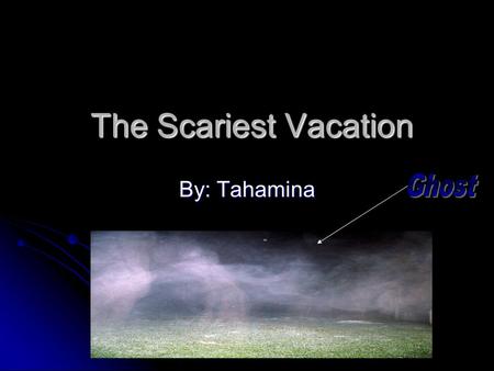 The Scariest Vacation The Scariest Vacation By: Tahamina.