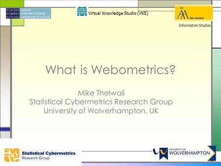 What is Webometrics? Mike Thelwall Statistical Cybermetrics Research Group University of Wolverhampton, UK Virtual Knowledge Studio (VKS) Information Studies.