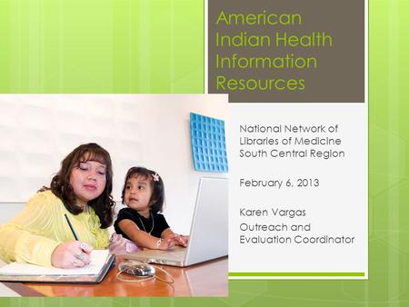 American Indian Health Information Resources National Network of Libraries of Medicine South Central Region February 6, 2013 Karen Vargas Outreach and.