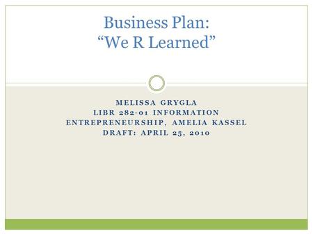 MELISSA GRYGLA LIBR 282-01 INFORMATION ENTREPRENEURSHIP, AMELIA KASSEL DRAFT: APRIL 25, 2010 Business Plan: “We R Learned”