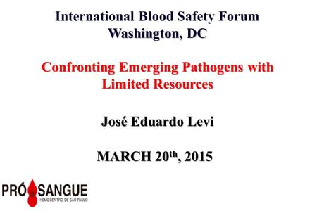 International Blood Safety Forum Washington, DC Confronting Emerging Pathogens with Limited Resources José Eduardo Levi MARCH 20 th, 2015.