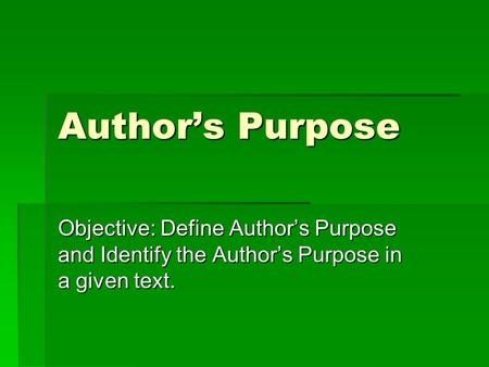 Author’s Purpose Objective: Define Author’s Purpose and Identify the Author’s Purpose in a given text.