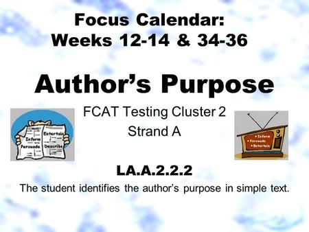Focus Calendar: Weeks 12-14 & 34-36 Author’s Purpose FCAT Testing Cluster 2 Strand A LA.A.2.2.2 The student identifies the author’s purpose in simple text.