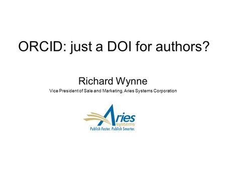 ORCID: just a DOI for authors? Richard Wynne Vice President of Sale and Marketing, Aries Systems Corporation.