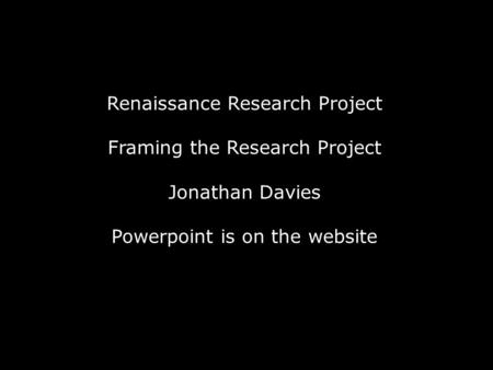 Renaissance Research Project Framing the Research Project Jonathan Davies Powerpoint is on the website.