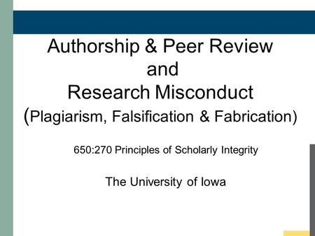 Authorship & Peer Review and Research Misconduct ( Plagiarism, Falsification & Fabrication) 650:270 Principles of Scholarly Integrity The University of.