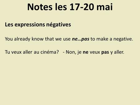 Notes les 17-20 mai Les expressions négatives You already know that we use ne…pas to make a negative. Tu veux aller au cinéma? - Non, je ne veux pas y.