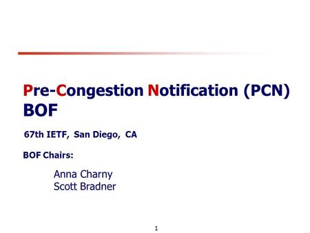 1 Pre-Congestion Notification (PCN) BOF 67th IETF, San Diego, CA BOF Chairs: Anna Charny Scott Bradner.