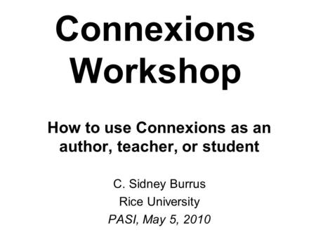 Connexions Workshop How to use Connexions as an author, teacher, or student C. Sidney Burrus Rice University PASI, May 5, 2010.