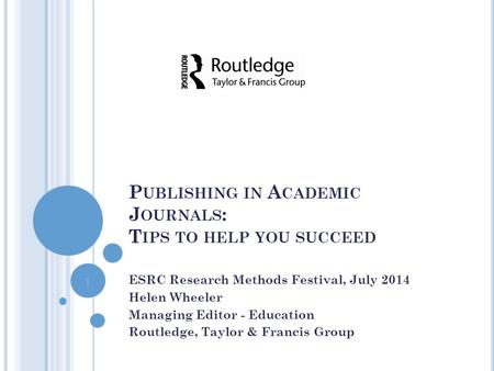 P UBLISHING IN A CADEMIC J OURNALS : T IPS TO HELP YOU SUCCEED ESRC Research Methods Festival, July 2014 Helen Wheeler Managing Editor - Education Routledge,