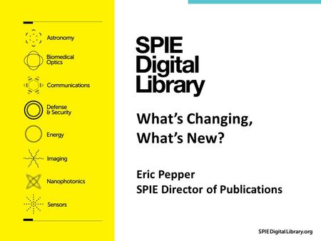 What’s Changing, What’s New? Eric Pepper SPIE Director of Publications