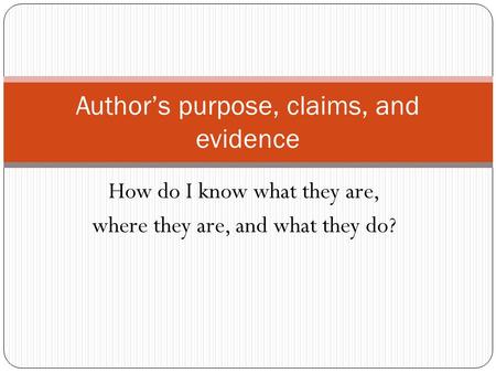 How do I know what they are, where they are, and what they do? Author’s purpose, claims, and evidence.