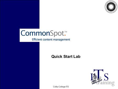 February 2006Colby College ITS Quick Start Lab. February 2006Colby College ITS Before we Start… CommonSpot contributors can: –Edit only existing content…or…