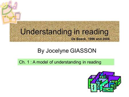 Understanding in reading By Jocelyne GIASSON Ch. 1 : A model of understanding in reading De Boeck, 1996 and 2008.