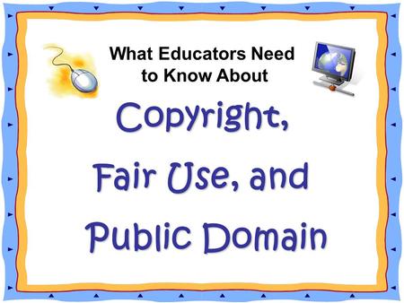 Copyright, What Educators Need to Know About Copyright, Fair Use, and Public Domain Public Domain.