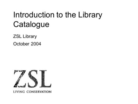 Introduction to the Library Catalogue ZSL Library October 2004.
