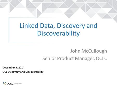 Linked Data, Discovery and Discoverability John McCullough Senior Product Manager, OCLC December 3, 2014 UCL Discovery and Discoverability.