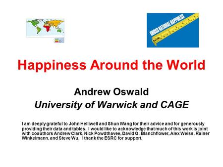 Happiness Around the World Andrew Oswald University of Warwick and CAGE I am deeply grateful to John Helliwell and Shun Wang for their advice and for generously.
