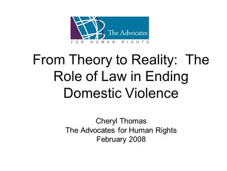 From Theory to Reality: The Role of Law in Ending Domestic Violence Cheryl Thomas The Advocates for Human Rights February 2008.