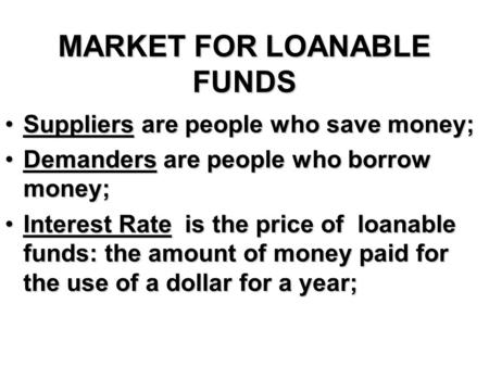 MARKET FOR LOANABLE FUNDS Suppliers are people who save money;Suppliers are people who save money; Demanders are people who borrow money;Demanders are.