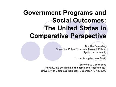 Government Programs and Social Outcomes: The United States in Comparative Perspective Timothy Smeeding Center for Policy Research, Maxwell School Syracuse.