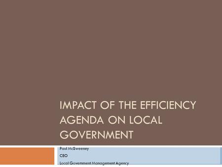 IMPACT OF THE EFFICIENCY AGENDA ON LOCAL GOVERNMENT Paul McSweeney CEO Local Government Management Agency.