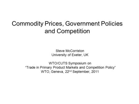 Commodity Prices, Government Policies and Competition Steve McCorriston University of Exeter, UK WTO/CUTS Symposium on “Trade in Primary Product Markets.