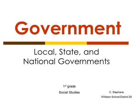 Government Local, State, and National Governments 1 st grade Social Studies C. Stephens Williston School District 29.