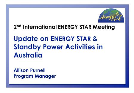2 nd International E NERGY S TAR Meeting Update on E NERGY S TAR & Standby Power Activities in Australia Allison Purnell Program Manager.