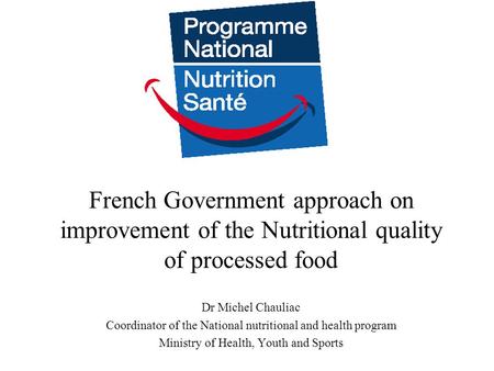 French Government approach on improvement of the Nutritional quality of processed food Dr Michel Chauliac Coordinator of the National nutritional and health.